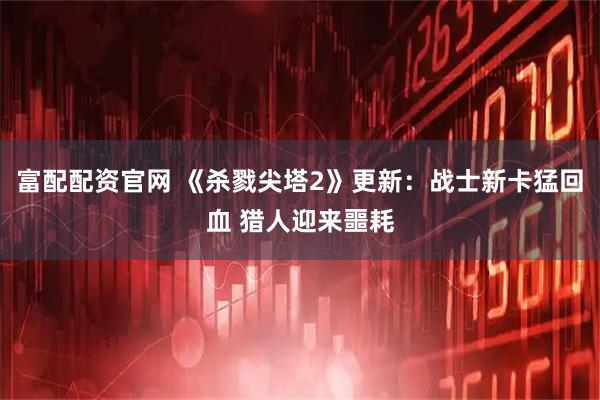 富配配资官网 《杀戮尖塔2》更新：战士新卡猛回血 猎人迎来噩耗