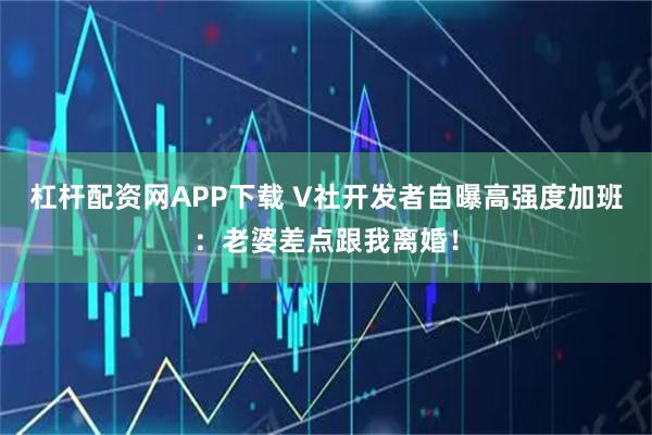 杠杆配资网APP下载 V社开发者自曝高强度加班：老婆差点跟我离婚！