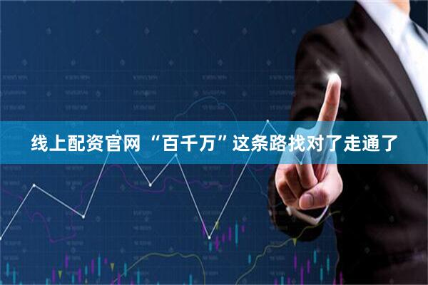 线上配资官网 “百千万”这条路找对了走通了