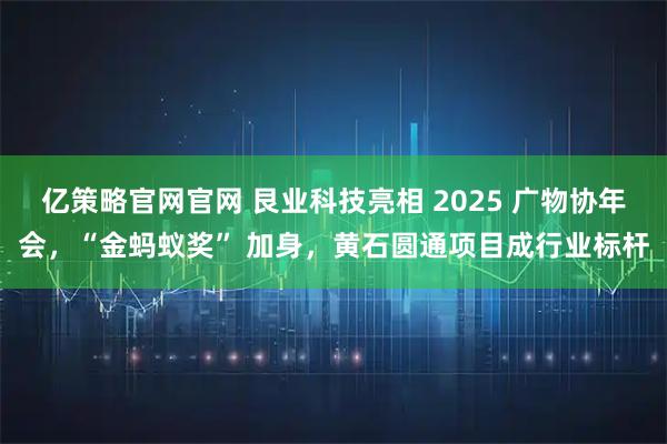 亿策略官网官网 艮业科技亮相 2025 广物协年会，“金蚂蚁奖” 加身，黄石圆通项目成行业标杆