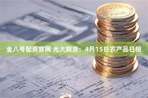 金八号配资官网 光大期货：4月15日农产品日报