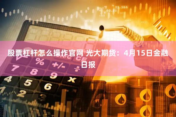 股票杠杆怎么操作官网 光大期货：4月15日金融日报