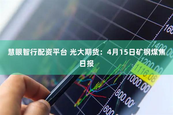 慧眼智行配资平台 光大期货：4月15日矿钢煤焦日报