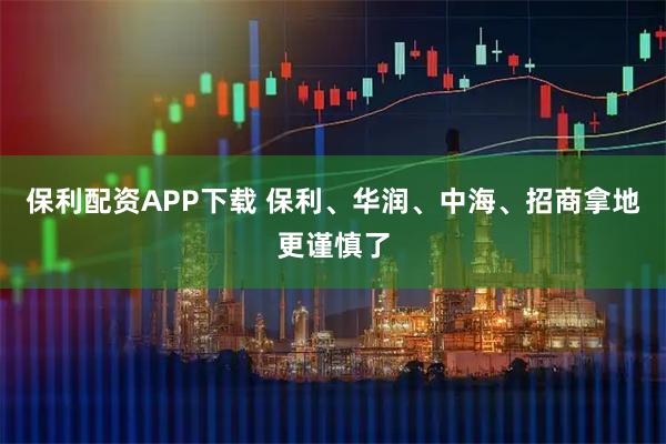 保利配资APP下载 保利、华润、中海、招商拿地更谨慎了