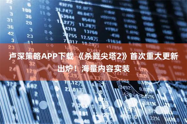 卢深策略APP下载 《杀戮尖塔2》首次重大更新出炉！海量内容实装