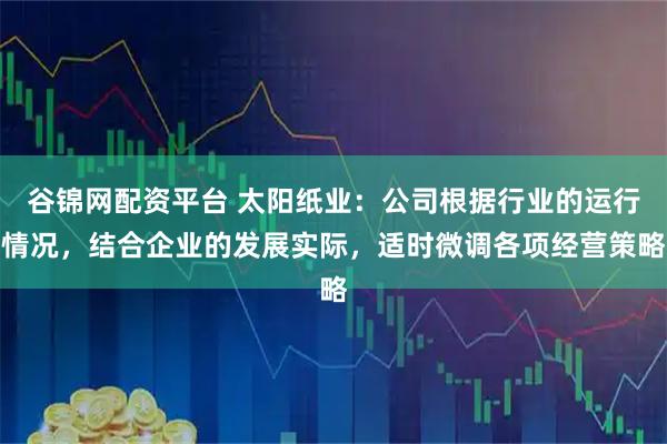谷锦网配资平台 太阳纸业：公司根据行业的运行情况，结合企业的发展实际，适时微调各项经营策略