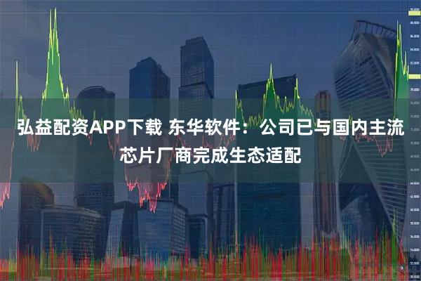 弘益配资APP下载 东华软件：公司已与国内主流芯片厂商完成生态适配