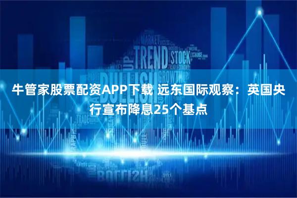 牛管家股票配资APP下载 远东国际观察：英国央行宣布降息25个基点