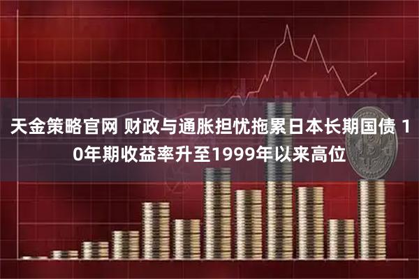 天金策略官网 财政与通胀担忧拖累日本长期国债 10年期收益率升至1999年以来高位