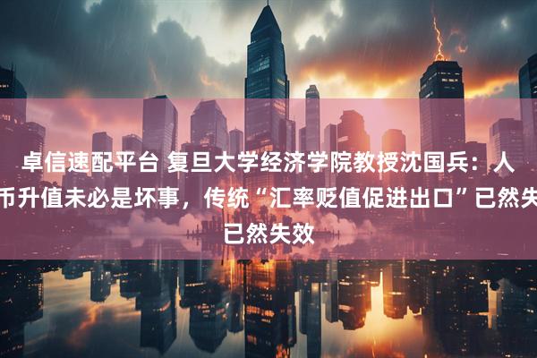 卓信速配平台 复旦大学经济学院教授沈国兵：人民币升值未必是坏事，传统“汇率贬值促进出口”已然失效
