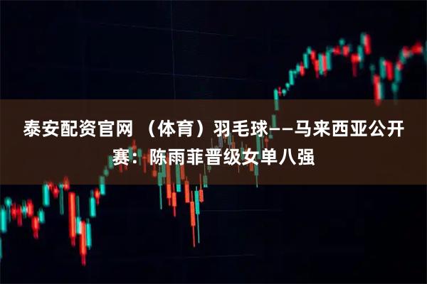 泰安配资官网 （体育）羽毛球——马来西亚公开赛：陈雨菲晋级女单八强
