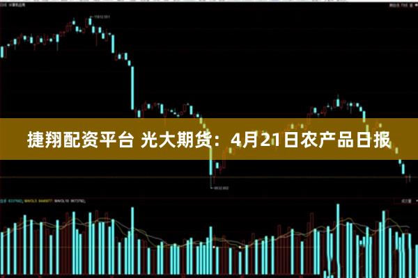 捷翔配资平台 光大期货：4月21日农产品日报