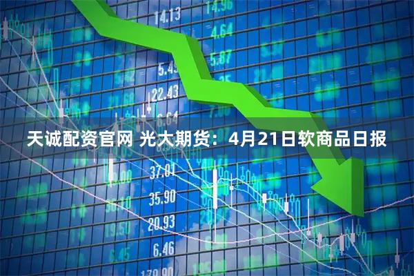 天诚配资官网 光大期货：4月21日软商品日报