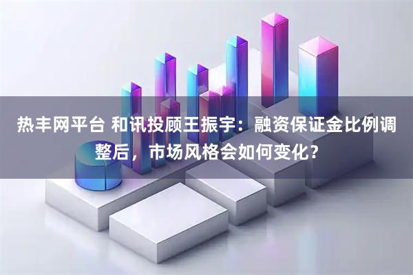热丰网平台 和讯投顾王振宇：融资保证金比例调整后，市场风格会如何变化？