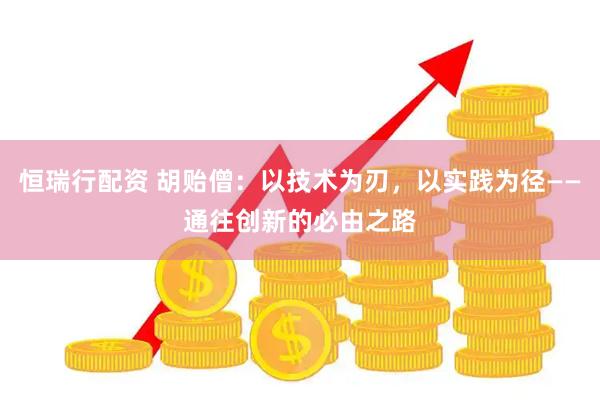 恒瑞行配资 胡贻僧：以技术为刃，以实践为径——通往创新的必由之路
