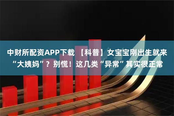 中财所配资APP下载 【科普】女宝宝刚出生就来“大姨妈”？别慌！这几类“异常”其实很正常