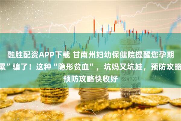 融胜配资APP下载 甘南州妇幼保健院提醒您孕期别被“累”骗了！这种“隐形贫血”，坑妈又坑娃，预防攻略快收好