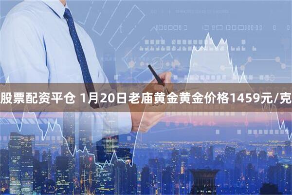 股票配资平仓 1月20日老庙黄金黄金价格1459元/克