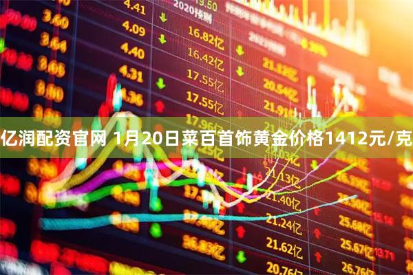 亿润配资官网 1月20日菜百首饰黄金价格1412元/克