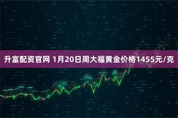 升富配资官网 1月20日周大福黄金价格1455元/克