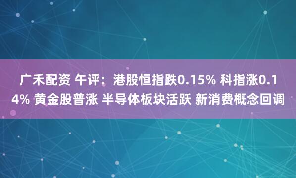 广禾配资 午评：港股恒指跌0.15% 科指涨0.14% 黄金股普涨 半导体板块活跃 新消费概念回调
