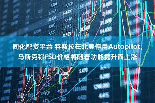 同化配资平台 特斯拉在北美停用Autopilot，马斯克称FSD价格将随着功能提升而上涨