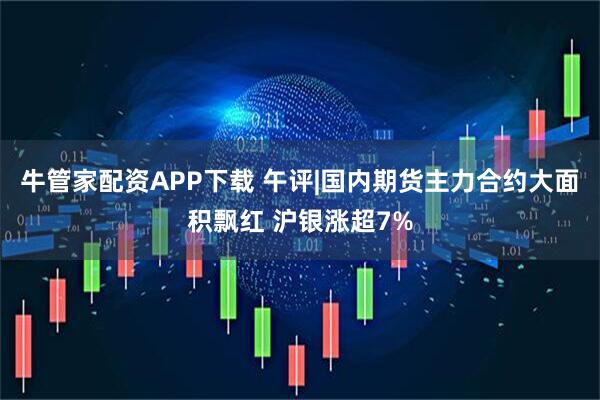 牛管家配资APP下载 午评|国内期货主力合约大面积飘红 沪银涨超7%