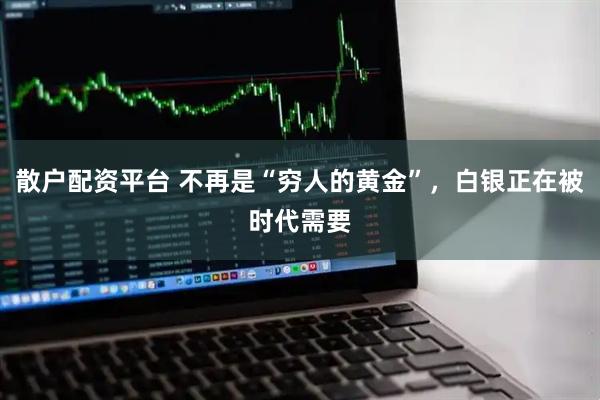 散户配资平台 不再是“穷人的黄金”，白银正在被时代需要