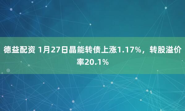德益配资 1月27日晶能转债上涨1.17%，转股溢价率20.1%