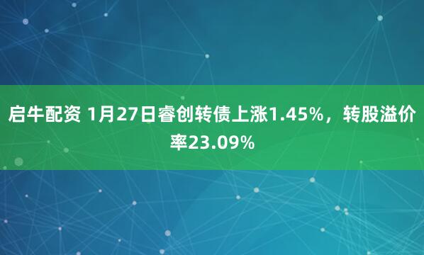 启牛配资 1月27日睿创转债上涨1.45%，转股溢价率23.09%
