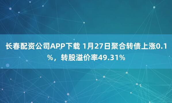 长春配资公司APP下载 1月27日聚合转债上涨0.1%，转股溢价率49.31%