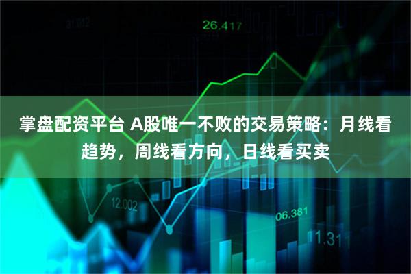 掌盘配资平台 A股唯一不败的交易策略：月线看趋势，周线看方向，日线看买卖