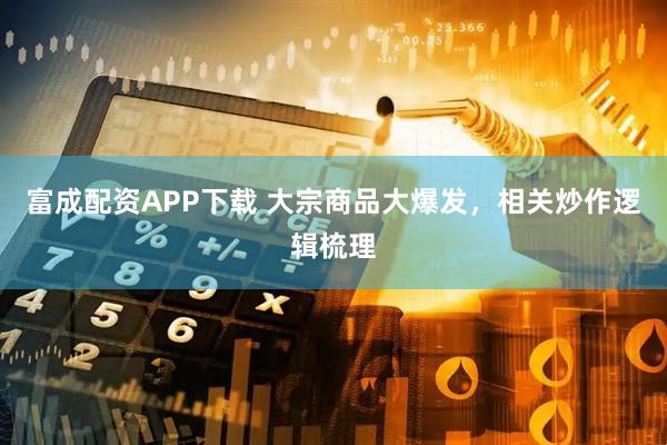 富成配资APP下载 大宗商品大爆发，相关炒作逻辑梳理