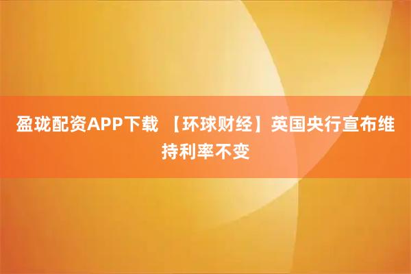 盈珑配资APP下载 【环球财经】英国央行宣布维持利率不变