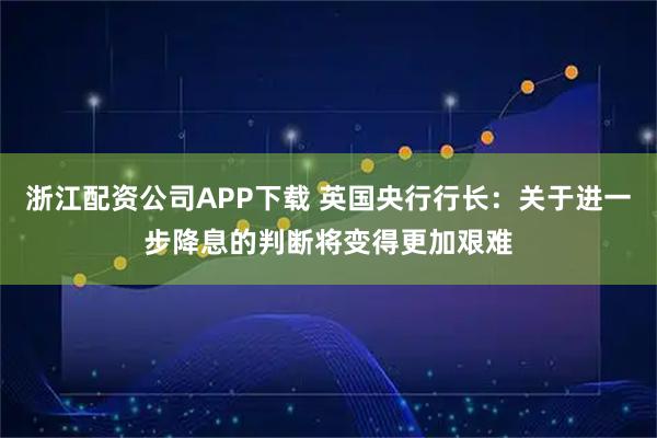 浙江配资公司APP下载 英国央行行长：关于进一步降息的判断将变得更加艰难