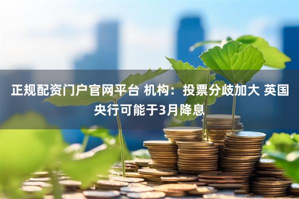正规配资门户官网平台 机构：投票分歧加大 英国央行可能于3月降息