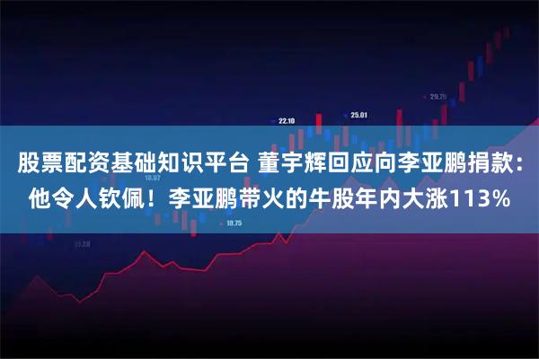 股票配资基础知识平台 董宇辉回应向李亚鹏捐款：他令人钦佩！李亚鹏带火的牛股年内大涨113%