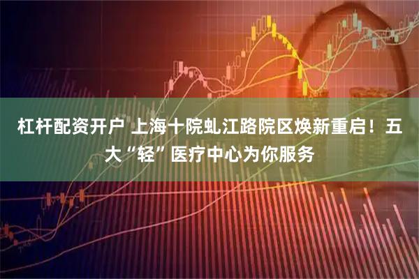 杠杆配资开户 上海十院虬江路院区焕新重启！五大“轻”医疗中心为你服务