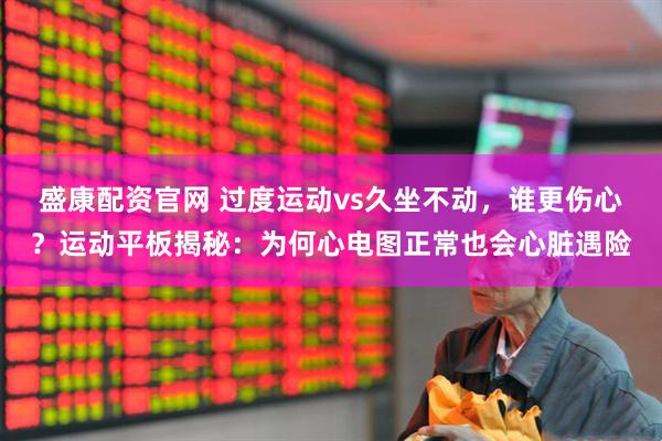 盛康配资官网 过度运动vs久坐不动，谁更伤心？运动平板揭秘：为何心电图正常也会心脏遇险