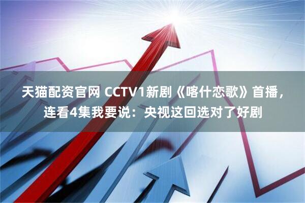 天猫配资官网 CCTV1新剧《喀什恋歌》首播，连看4集我要说：央视这回选对了好剧