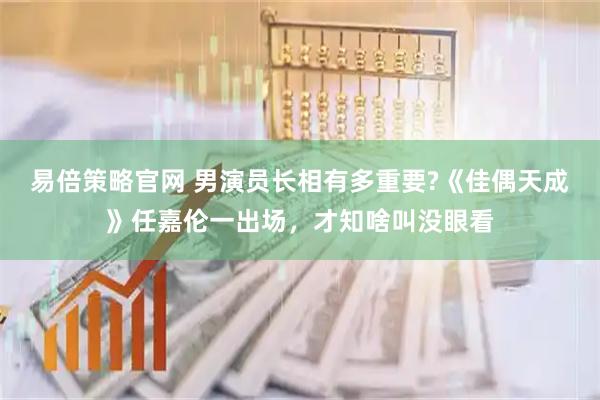 易倍策略官网 男演员长相有多重要?《佳偶天成》任嘉伦一出场，才知啥叫没眼看