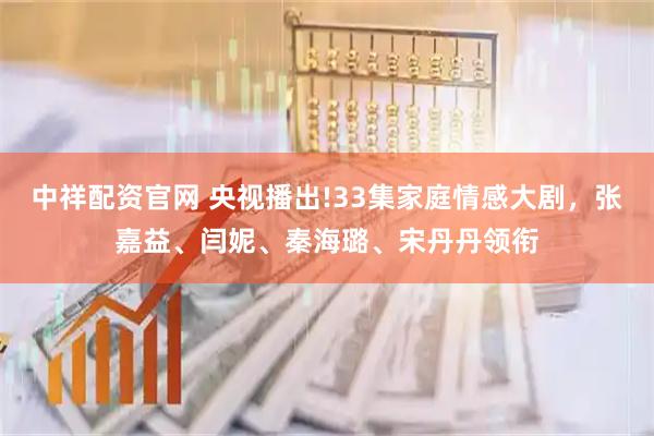中祥配资官网 央视播出!33集家庭情感大剧，张嘉益、闫妮、秦海璐、宋丹丹领衔
