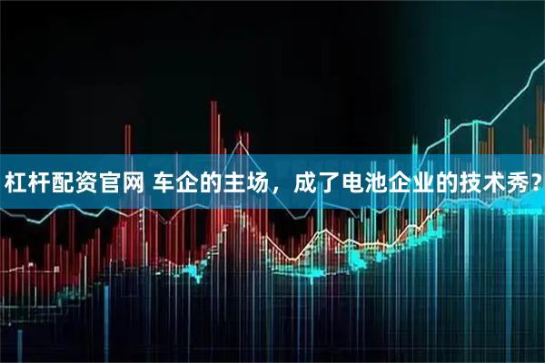 杠杆配资官网 车企的主场，成了电池企业的技术秀？