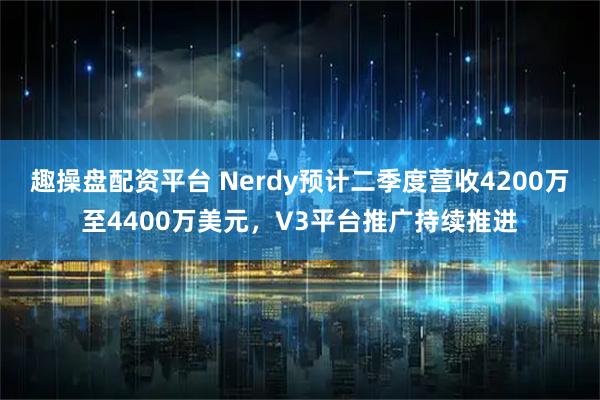 趣操盘配资平台 Nerdy预计二季度营收4200万至4400万美元，V3平台推广持续推进
