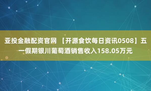 亚投金融配资官网 【开源食饮每日资讯0508】五一假期银川葡萄酒销售收入158.05万元