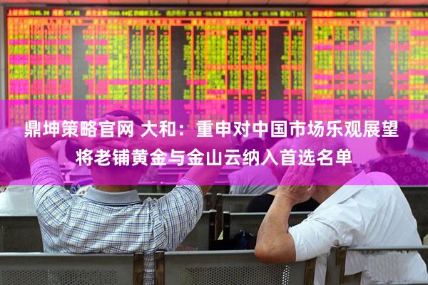 鼎坤策略官网 大和：重申对中国市场乐观展望 将老铺黄金与金山云纳入首选名单
