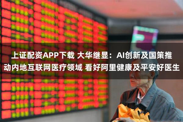 上证配资APP下载 大华继显：AI创新及国策推动内地互联网医疗领域 看好阿里健康及平安好医生