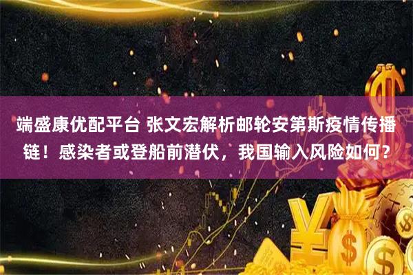 端盛康优配平台 张文宏解析邮轮安第斯疫情传播链！感染者或登船前潜伏，我国输入风险如何？
