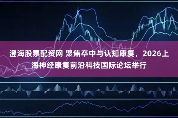 澄海股票配资网 聚焦卒中与认知康复，2026上海神经康复前沿科技国际论坛举行
