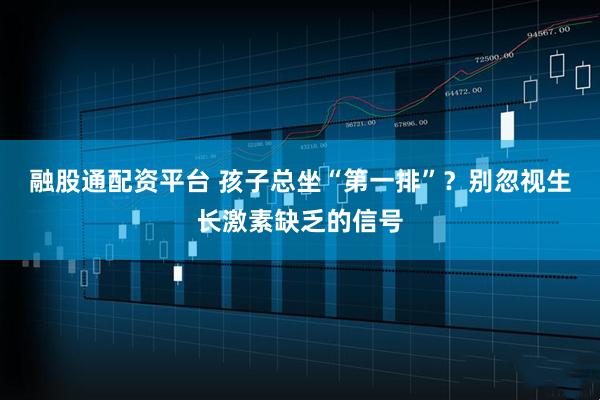 融股通配资平台 孩子总坐“第一排”?别忽视生长激素缺乏的信号
